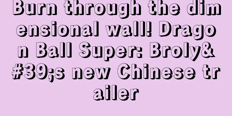 Burn through the dimensional wall! Dragon Ball Super: Broly's new Chinese trailer