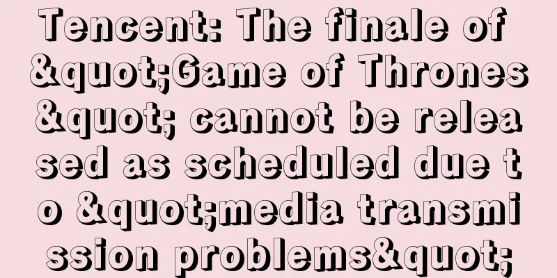 Tencent: The finale of "Game of Thrones" cannot be released as scheduled due to "media transmission problems"