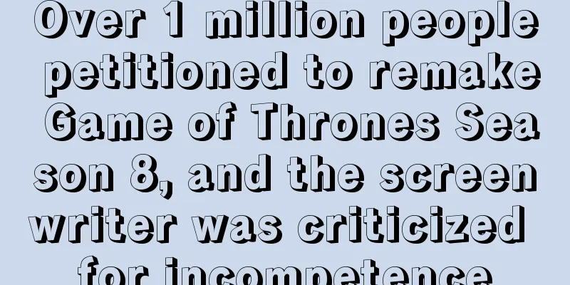 Over 1 million people petitioned to remake Game of Thrones Season 8, and the screenwriter was criticized for incompetence