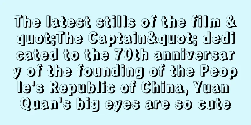 The latest stills of the film "The Captain" dedicated to the 70th anniversary of the founding of the People's Republic of China, Yuan Quan's big eyes are so cute
