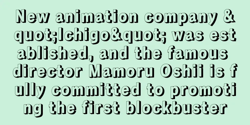 New animation company "Ichigo" was established, and the famous director Mamoru Oshii is fully committed to promoting the first blockbuster