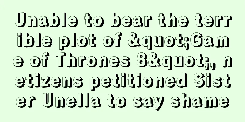 Unable to bear the terrible plot of "Game of Thrones 8", netizens petitioned Sister Unella to say shame