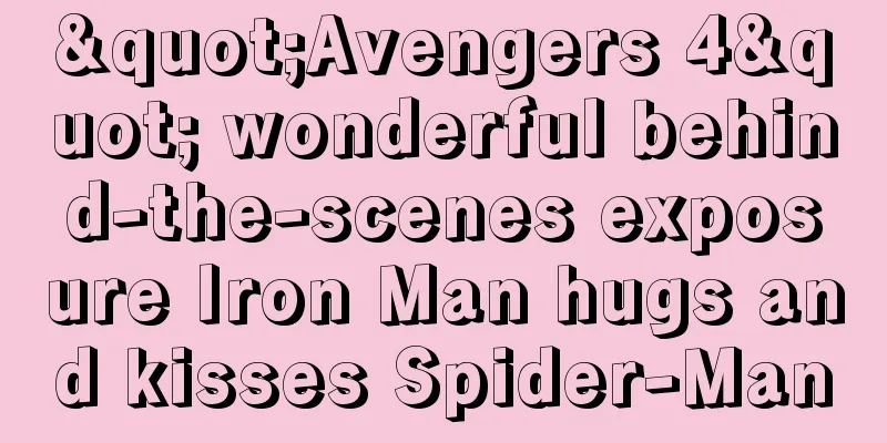 "Avengers 4" wonderful behind-the-scenes exposure Iron Man hugs and kisses Spider-Man