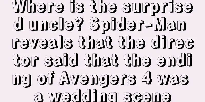 Where is the surprised uncle? Spider-Man reveals that the director said that the ending of Avengers 4 was a wedding scene