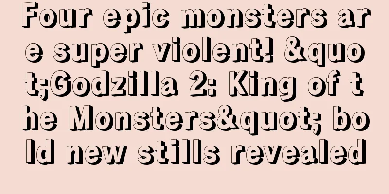 Four epic monsters are super violent! "Godzilla 2: King of the Monsters" bold new stills revealed