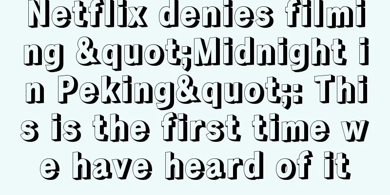 Netflix denies filming "Midnight in Peking": This is the first time we have heard of it