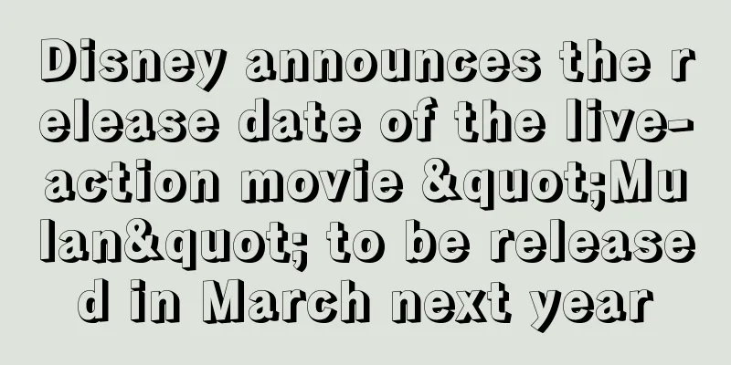 Disney announces the release date of the live-action movie "Mulan" to be released in March next year