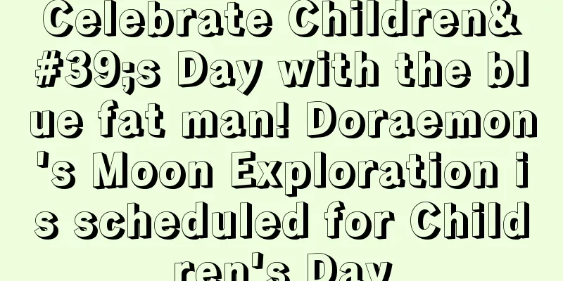 Celebrate Children's Day with the blue fat man! Doraemon's Moon Exploration is scheduled for Children's Day