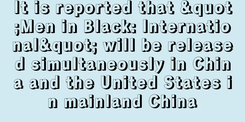 It is reported that "Men in Black: International" will be released simultaneously in China and the United States in mainland China