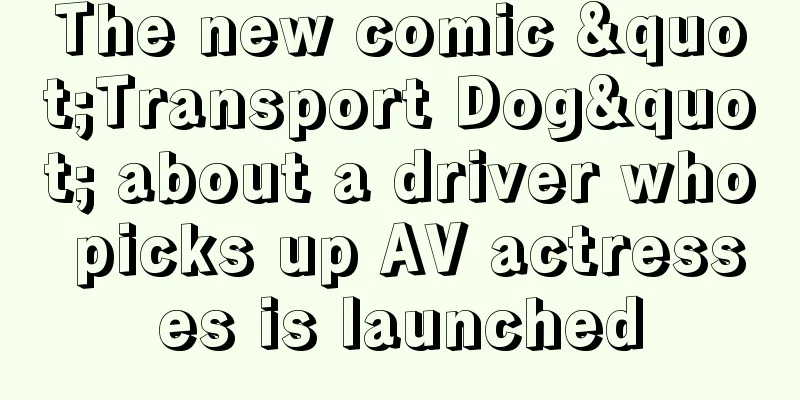 The new comic "Transport Dog" about a driver who picks up AV actresses is launched