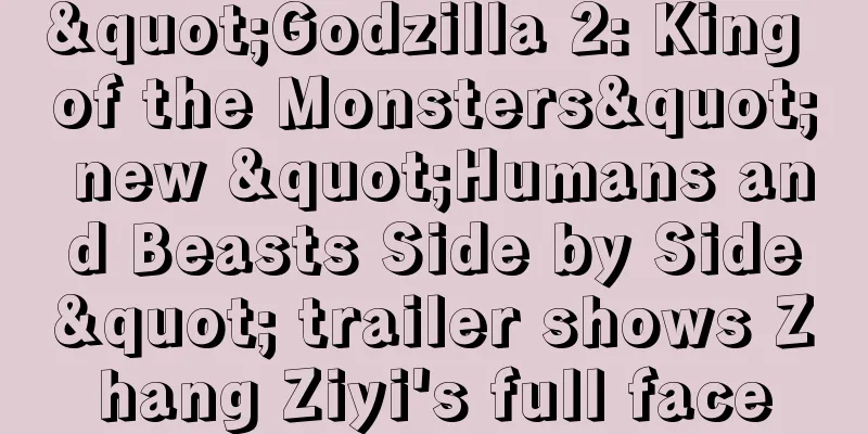 "Godzilla 2: King of the Monsters" new "Humans and Beasts Side by Side" trailer shows Zhang Ziyi's full face