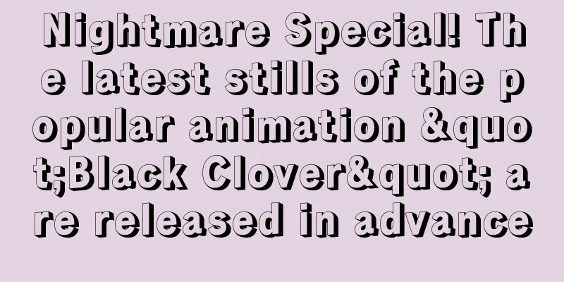 Nightmare Special! The latest stills of the popular animation "Black Clover" are released in advance