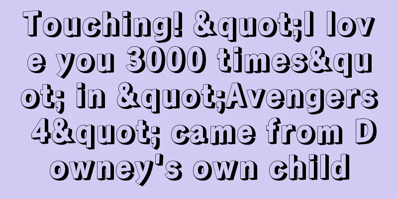 Touching! "I love you 3000 times" in "Avengers 4" came from Downey's own child