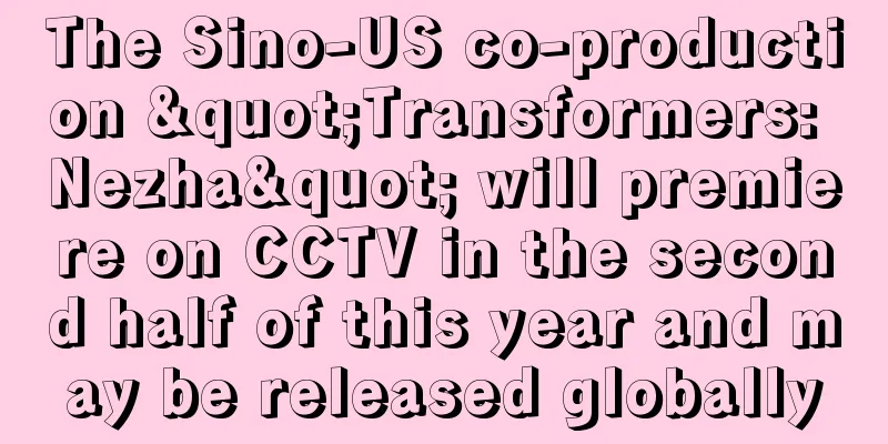 The Sino-US co-production "Transformers: Nezha" will premiere on CCTV in the second half of this year and may be released globally