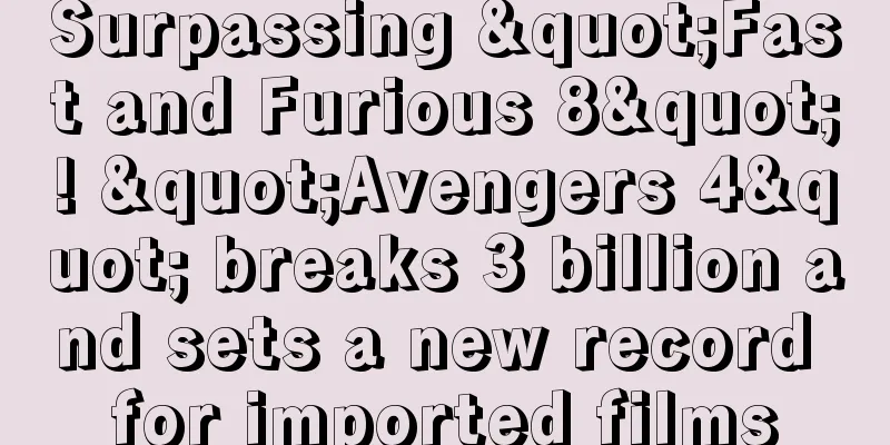 Surpassing "Fast and Furious 8"! "Avengers 4" breaks 3 billion and sets a new record for imported films