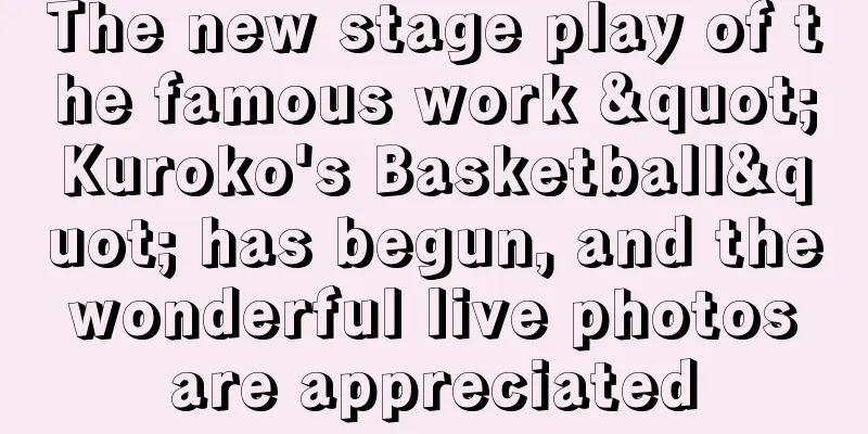 The new stage play of the famous work "Kuroko's Basketball" has begun, and the wonderful live photos are appreciated