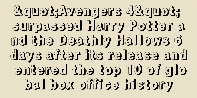 "Avengers 4" surpassed Harry Potter and the Deathly Hallows 6 days after its release and entered the top 10 of global box office history