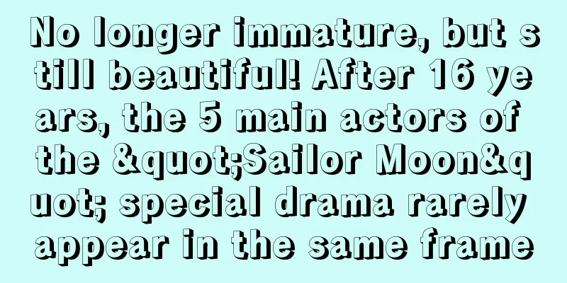 No longer immature, but still beautiful! After 16 years, the 5 main actors of the "Sailor Moon" special drama rarely appear in the same frame
