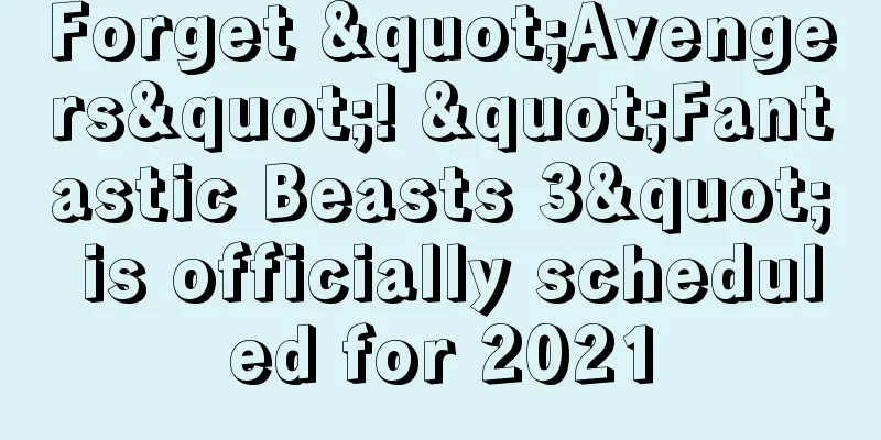 Forget "Avengers"! "Fantastic Beasts 3" is officially scheduled for 2021