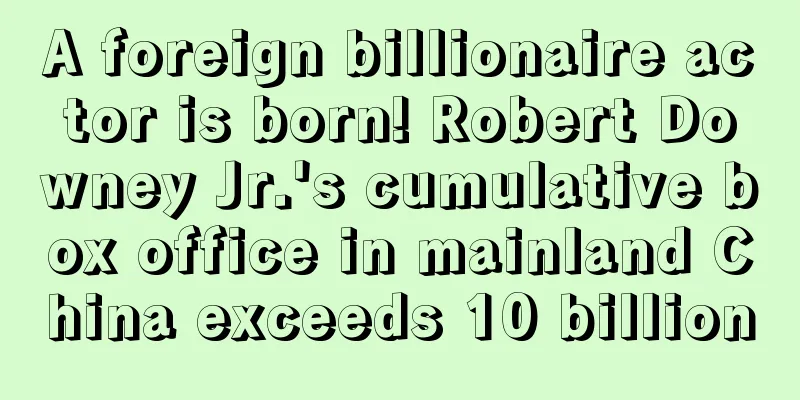 A foreign billionaire actor is born! Robert Downey Jr.'s cumulative box office in mainland China exceeds 10 billion