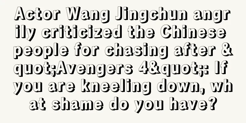 Actor Wang Jingchun angrily criticized the Chinese people for chasing after "Avengers 4": If you are kneeling down, what shame do you have?