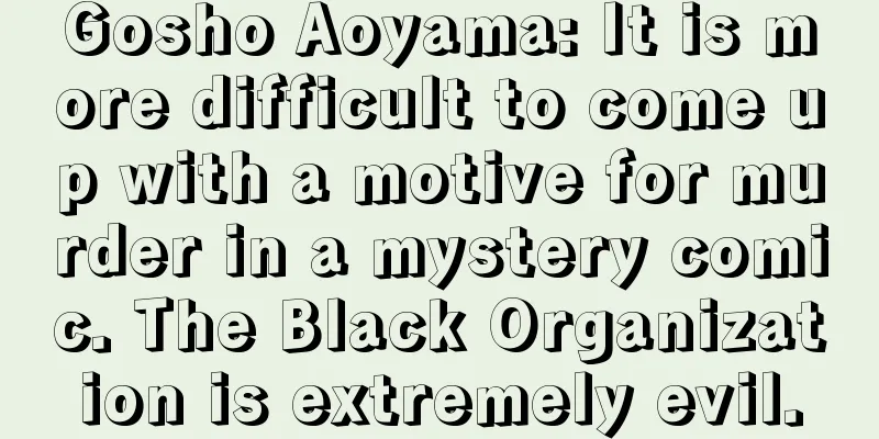 Gosho Aoyama: It is more difficult to come up with a motive for murder in a mystery comic. The Black Organization is extremely evil.