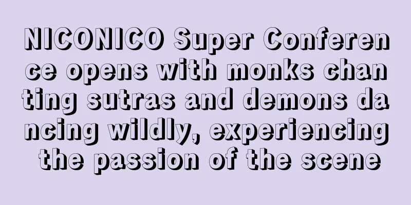 NICONICO Super Conference opens with monks chanting sutras and demons dancing wildly, experiencing the passion of the scene