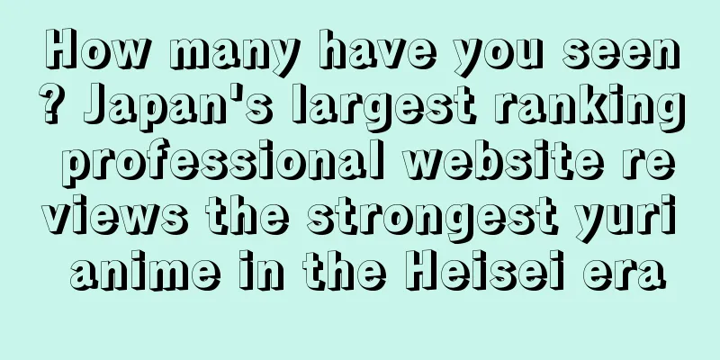 How many have you seen? Japan's largest ranking professional website reviews the strongest yuri anime in the Heisei era