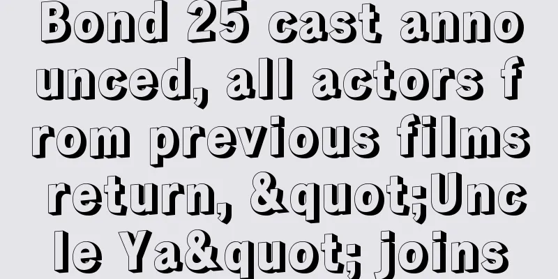 Bond 25 cast announced, all actors from previous films return, "Uncle Ya" joins
