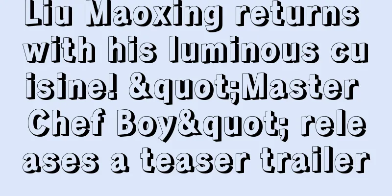Liu Maoxing returns with his luminous cuisine! "Master Chef Boy" releases a teaser trailer