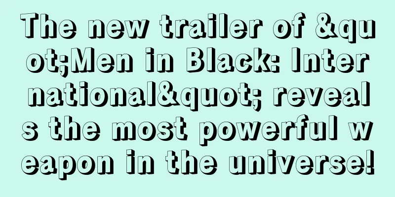 The new trailer of "Men in Black: International" reveals the most powerful weapon in the universe!