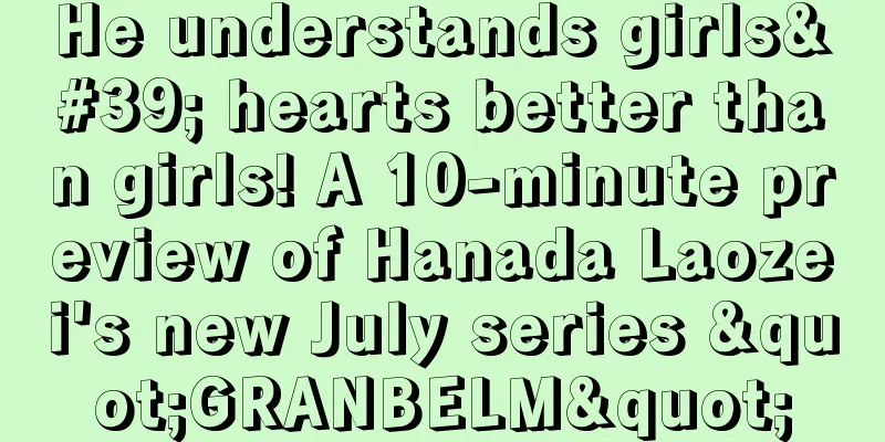 He understands girls' hearts better than girls! A 10-minute preview of Hanada Laozei's new July series "GRANBELM"