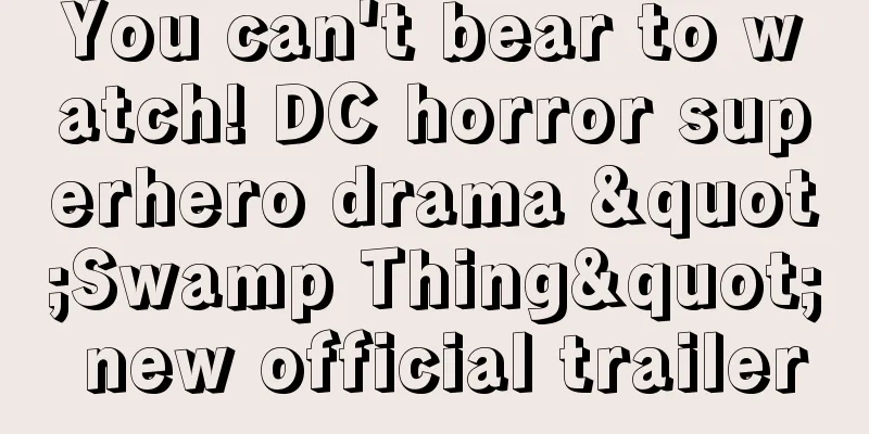 You can't bear to watch! DC horror superhero drama "Swamp Thing" new official trailer