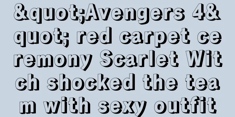 "Avengers 4" red carpet ceremony Scarlet Witch shocked the team with sexy outfit