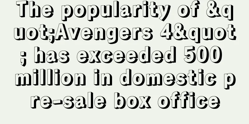 The popularity of "Avengers 4" has exceeded 500 million in domestic pre-sale box office