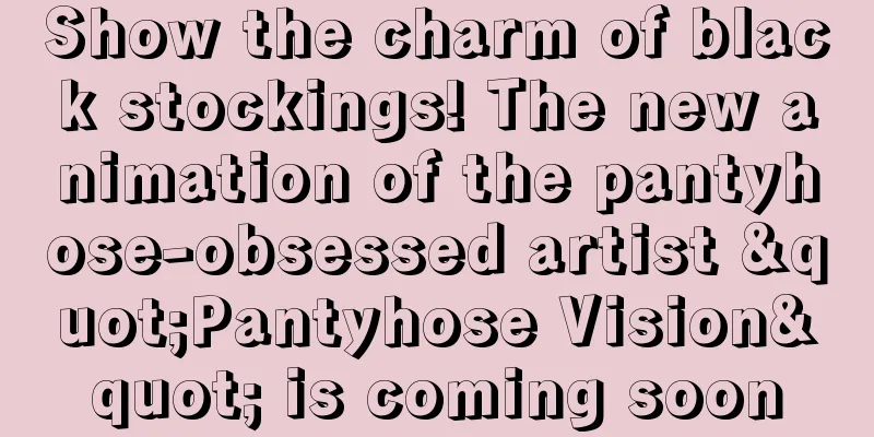 Show the charm of black stockings! The new animation of the pantyhose-obsessed artist "Pantyhose Vision" is coming soon