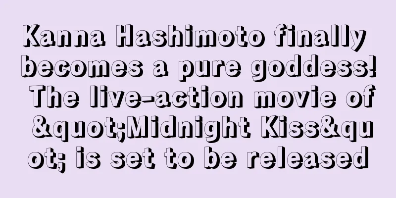Kanna Hashimoto finally becomes a pure goddess! The live-action movie of "Midnight Kiss" is set to be released