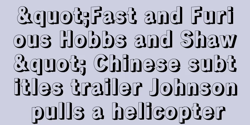 "Fast and Furious Hobbs and Shaw" Chinese subtitles trailer Johnson pulls a helicopter