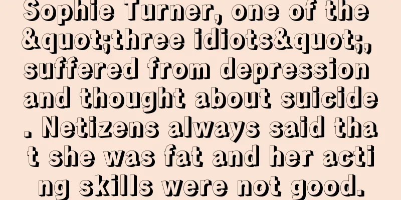 Sophie Turner, one of the "three idiots", suffered from depression and thought about suicide. Netizens always said that she was fat and her acting skills were not good.