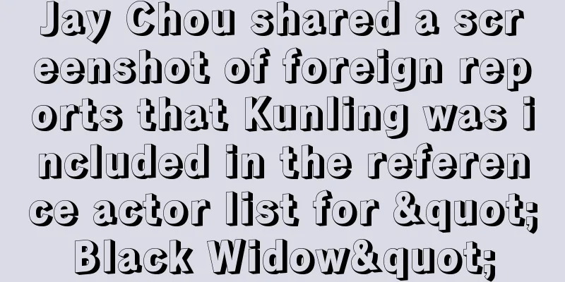 Jay Chou shared a screenshot of foreign reports that Kunling was included in the reference actor list for "Black Widow"