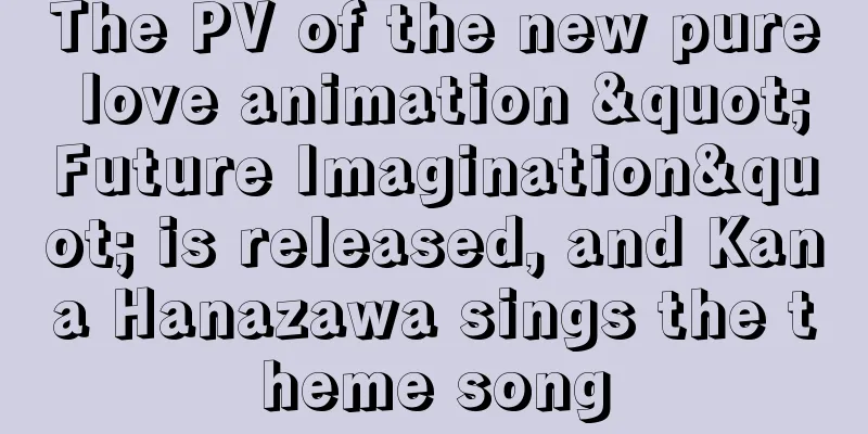 The PV of the new pure love animation "Future Imagination" is released, and Kana Hanazawa sings the theme song