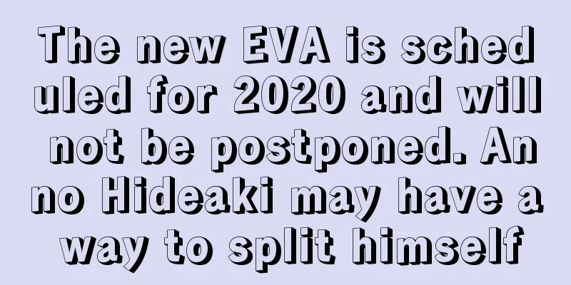 The new EVA is scheduled for 2020 and will not be postponed. Anno Hideaki may have a way to split himself
