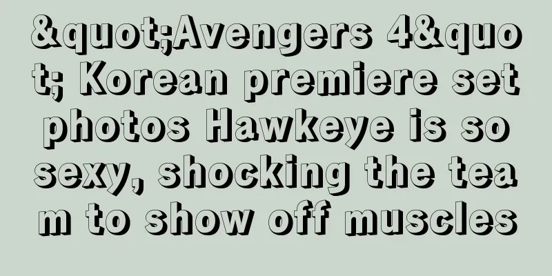 "Avengers 4" Korean premiere set photos Hawkeye is so sexy, shocking the team to show off muscles