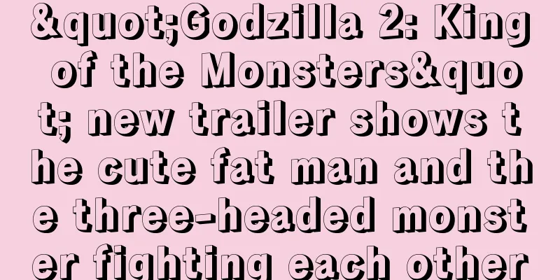 "Godzilla 2: King of the Monsters" new trailer shows the cute fat man and the three-headed monster fighting each other