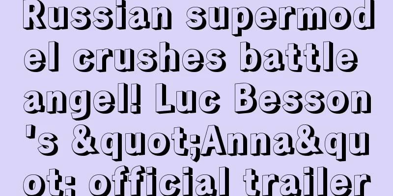 Russian supermodel crushes battle angel! Luc Besson's "Anna" official trailer
