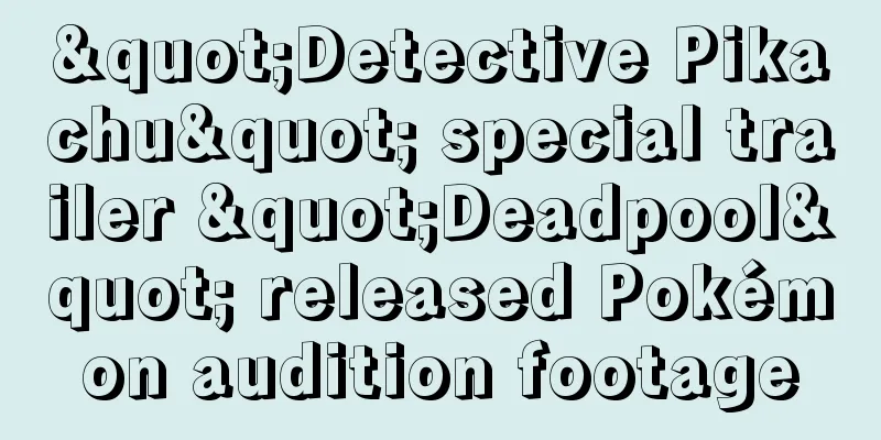 "Detective Pikachu" special trailer "Deadpool" released Pokémon audition footage