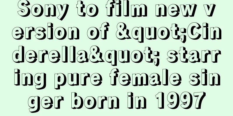 Sony to film new version of "Cinderella" starring pure female singer born in 1997