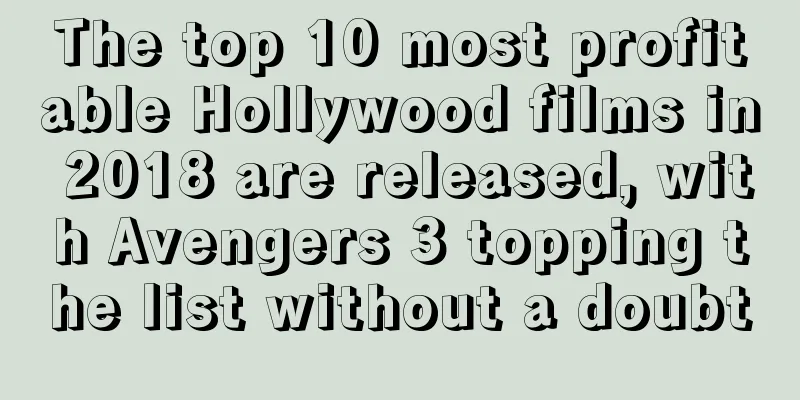 The top 10 most profitable Hollywood films in 2018 are released, with Avengers 3 topping the list without a doubt