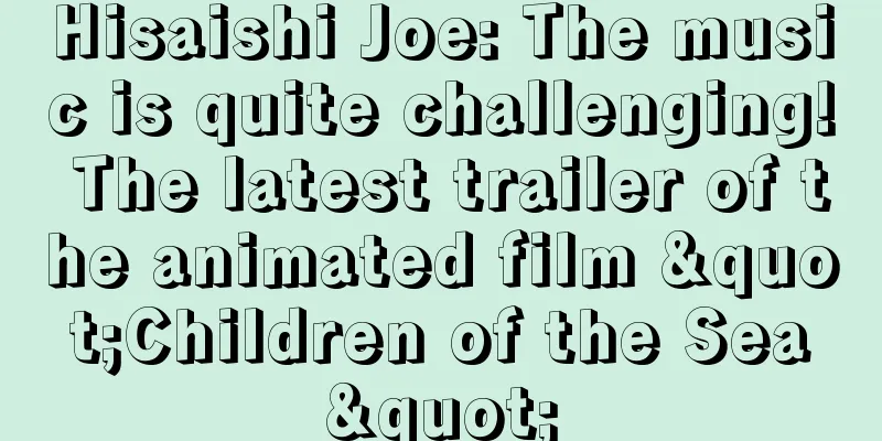 Hisaishi Joe: The music is quite challenging! The latest trailer of the animated film "Children of the Sea"