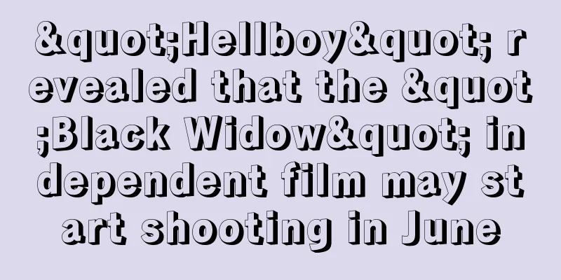 "Hellboy" revealed that the "Black Widow" independent film may start shooting in June